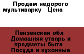 Продам недорого мультиварку › Цена ­ 1 500 - Пензенская обл. Домашняя утварь и предметы быта » Посуда и кухонные принадлежности   . Пензенская обл.